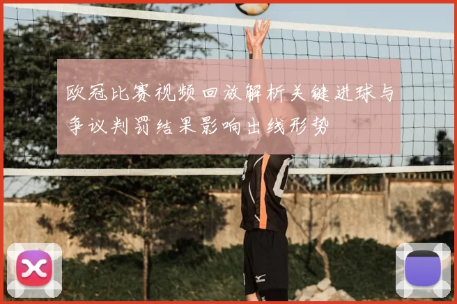 欧冠比赛视频回放解析关键进球与争议判罚结果影响出线形势