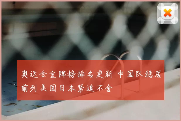 奥运会金牌榜排名更新 中国队稳居前列美国日本紧追不舍