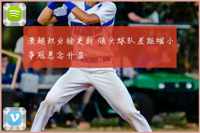 澳超积分榜更新 领头球队差距缩小争冠悬念升温