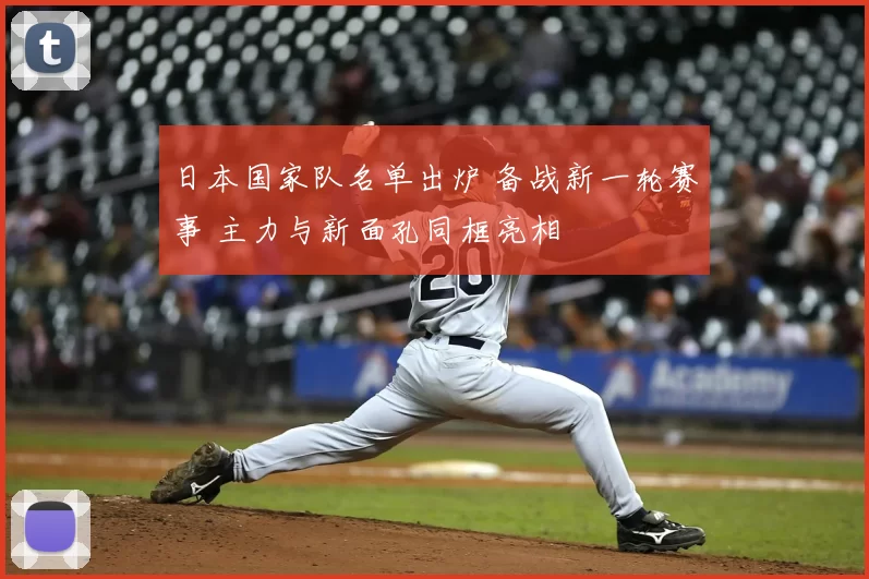 日本国家队名单出炉 备战新一轮赛事 主力与新面孔同框亮相