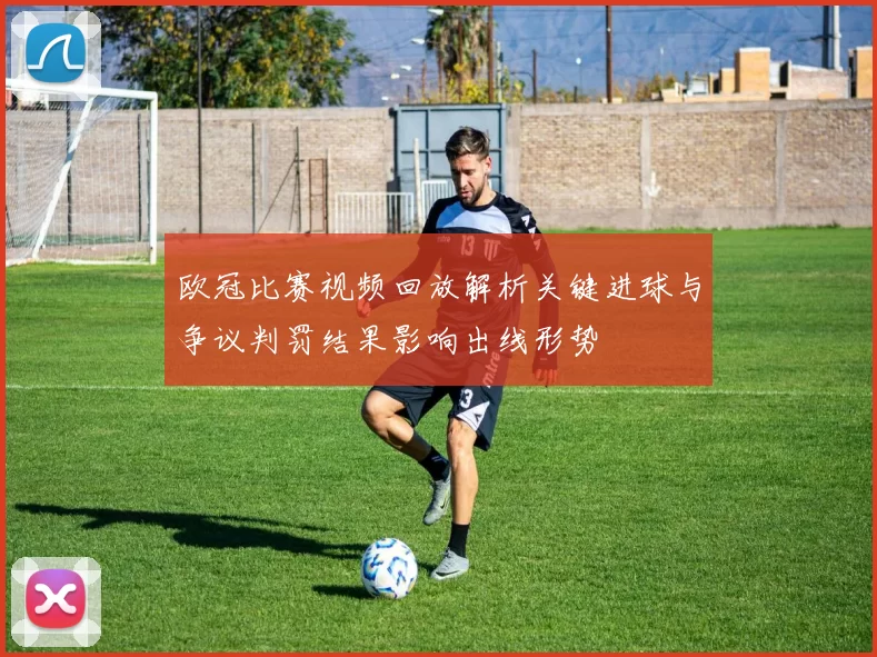 欧冠比赛视频回放解析关键进球与争议判罚结果影响出线形势