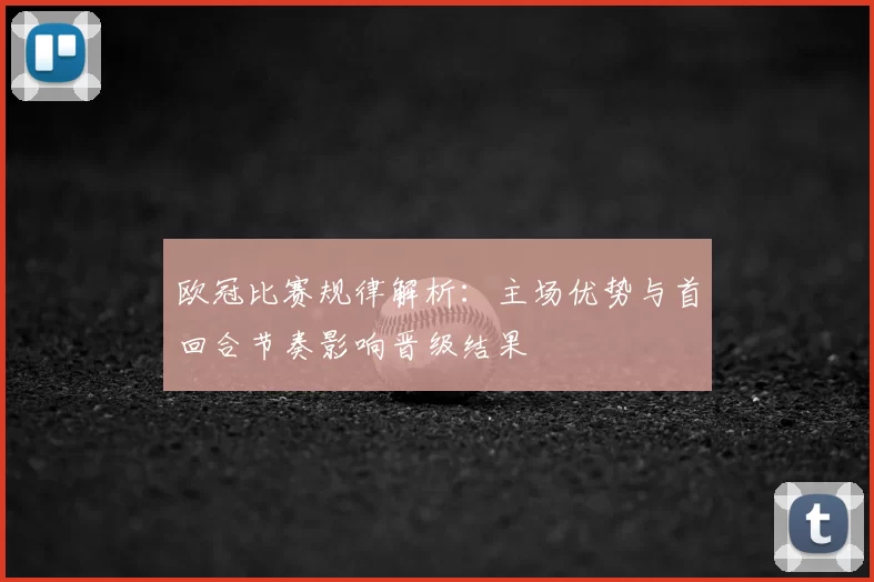 欧冠比赛规律解析：主场优势与首回合节奏影响晋级结果