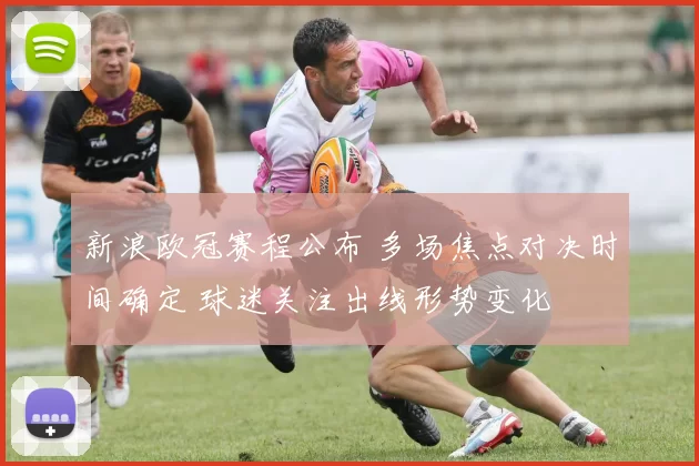 新浪欧冠赛程公布 多场焦点对决时间确定 球迷关注出线形势变化