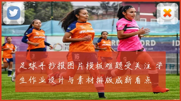 足球手抄报图片模板难题受关注 学生作业设计与素材排版成新看点