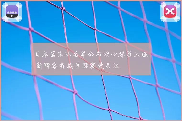 日本国家队名单公布核心球员入选 新阵容备战国际赛受关注