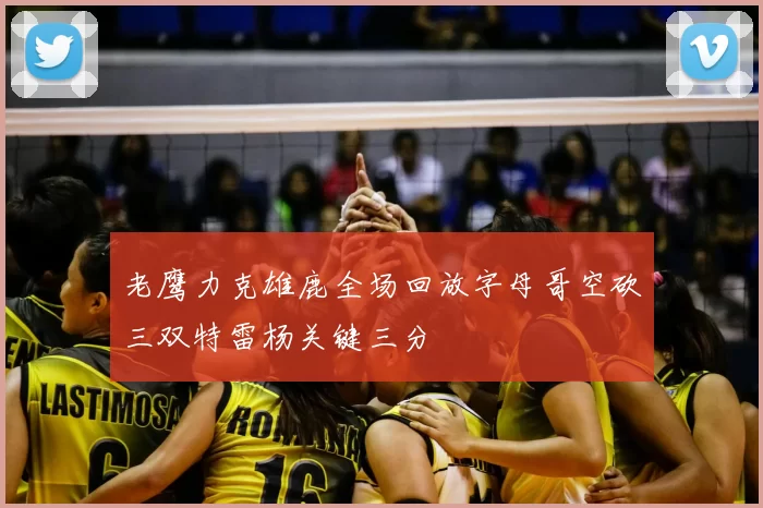 老鹰力克雄鹿全场回放字母哥空砍三双特雷杨关键三分