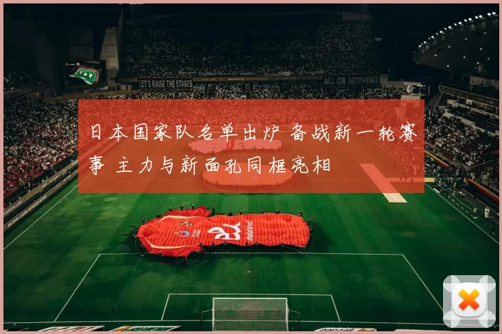 日本国家队名单出炉 备战新一轮赛事 主力与新面孔同框亮相