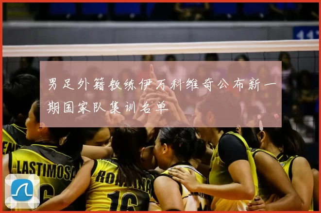 男足外籍教练伊万科维奇公布新一期国家队集训名单