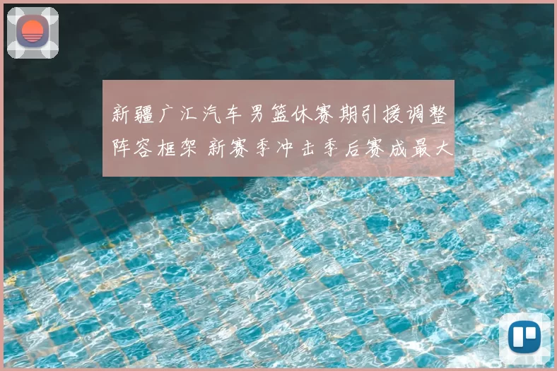 新疆广汇汽车男篮休赛期引援调整阵容框架 新赛季冲击季后赛成最大看点
