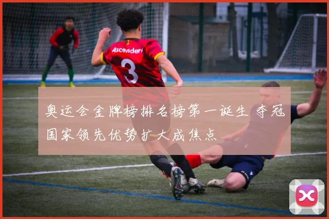 奥运会金牌榜排名榜第一诞生 夺冠国家领先优势扩大成焦点