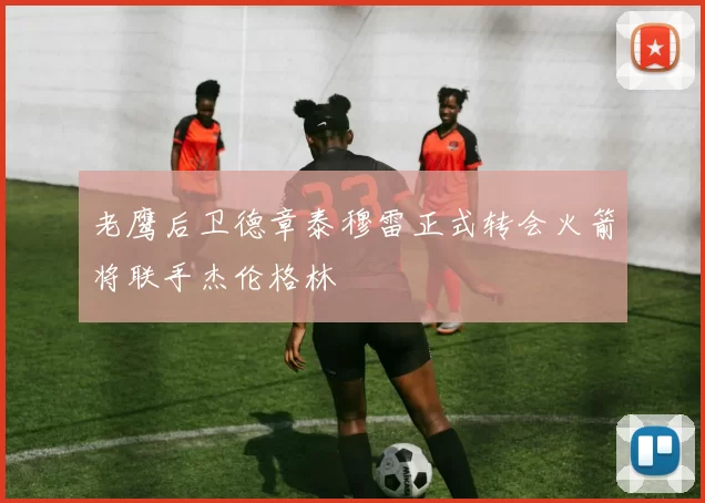 老鹰后卫德章泰穆雷正式转会火箭将联手杰伦格林