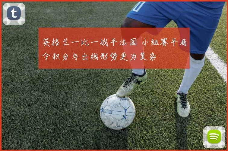 英格兰一比一战平法国 小组赛平局令积分与出线形势更为复杂