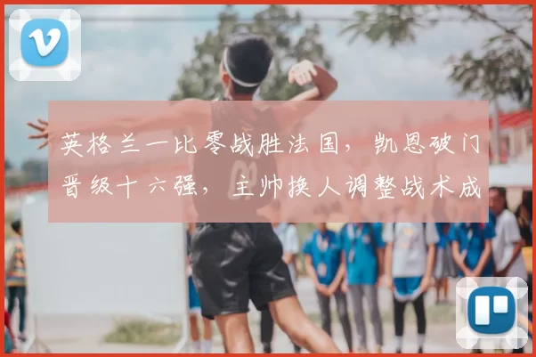 英格兰一比零战胜法国，凯恩破门晋级十六强，主帅换人调整战术成比赛关键