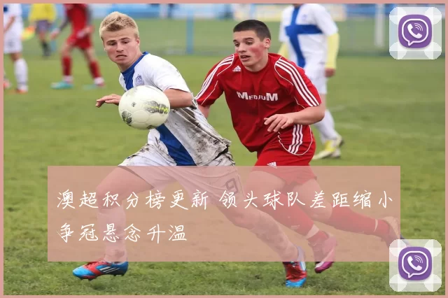 澳超积分榜更新 领头球队差距缩小争冠悬念升温