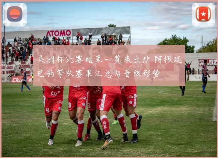 美洲杯比赛结果一览表出炉 阿根廷巴西等队赛果汇总与晋级形势