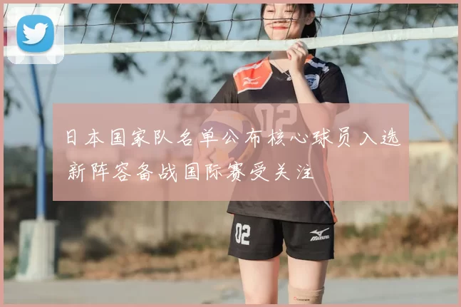 日本国家队名单公布核心球员入选 新阵容备战国际赛受关注
