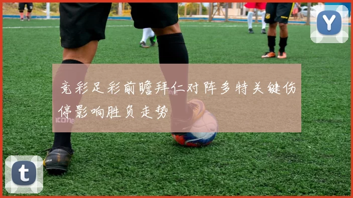 竞彩足彩前瞻拜仁对阵多特关键伤停影响胜负走势