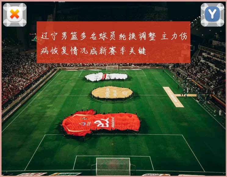 辽宁男篮多名球员轮换调整 主力伤病恢复情况成新赛季关键