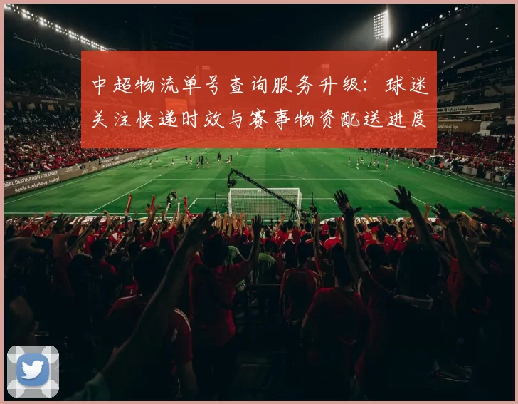 中超物流单号查询服务升级：球迷关注快递时效与赛事物资配送进度