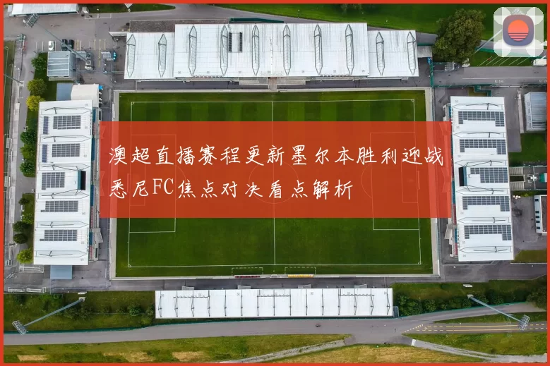 澳超直播赛程更新墨尔本胜利迎战悉尼FC焦点对决看点解析