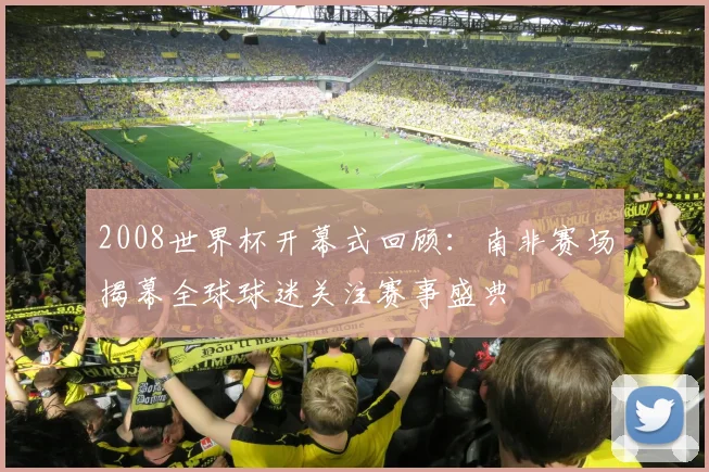 2008世界杯开幕式回顾:南非赛场揭幕全球球迷关注赛事盛典