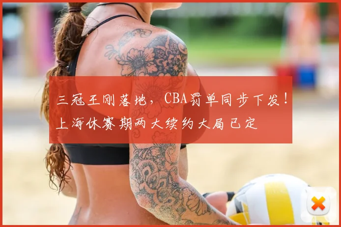 三冠王刚落地，CBA罚单同步下发！上海休赛期两大续约大局已定