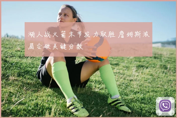湖人战火箭末节发力取胜 詹姆斯浓眉合砍关键分数