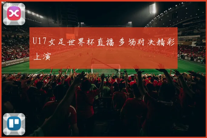 U17女足世界杯直播 多场对决精彩上演