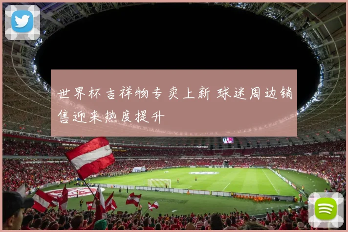 世界杯吉祥物专卖上新 球迷周边销售迎来热度提升