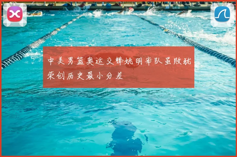 中美男篮奥运交锋姚明率队虽败犹荣创历史最小分差