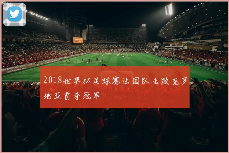 2018世界杯足球赛法国队击败克罗地亚首夺冠军