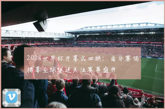 2008世界杯开幕式回顾：南非赛场揭幕全球球迷关注赛事盛典