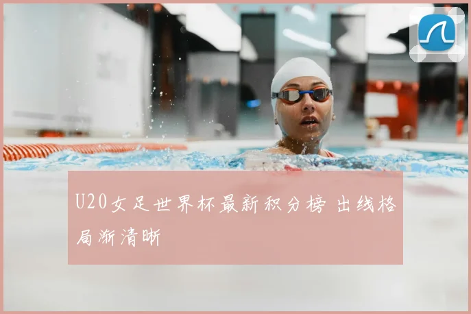 U20女足世界杯最新积分榜 出线格局渐清晰