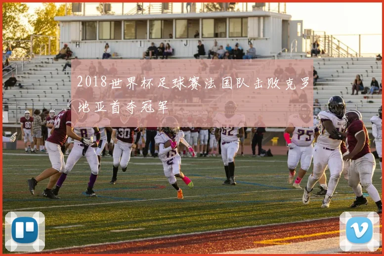 2018世界杯足球赛法国队击败克罗地亚首夺冠军