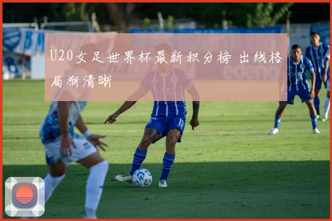 U20女足世界杯最新积分榜 出线格局渐清晰