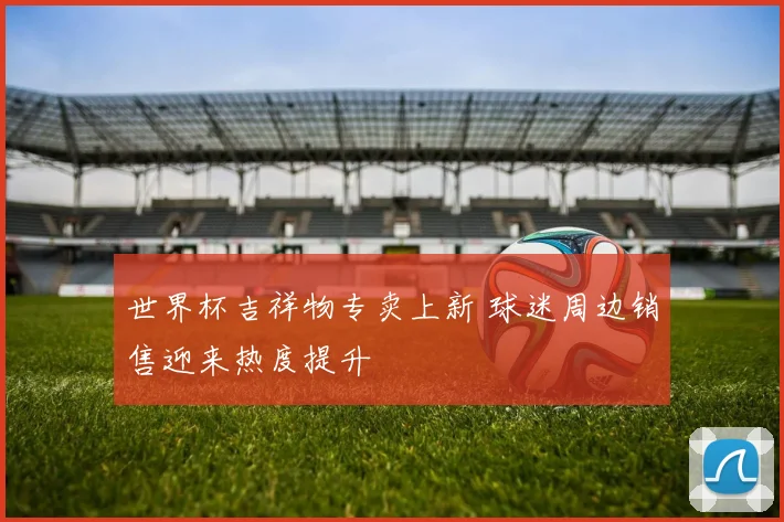 世界杯吉祥物专卖上新 球迷周边销售迎来热度提升