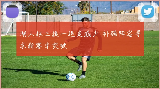 湖人拟三换一送走威少 补强阵容寻求新赛季突破