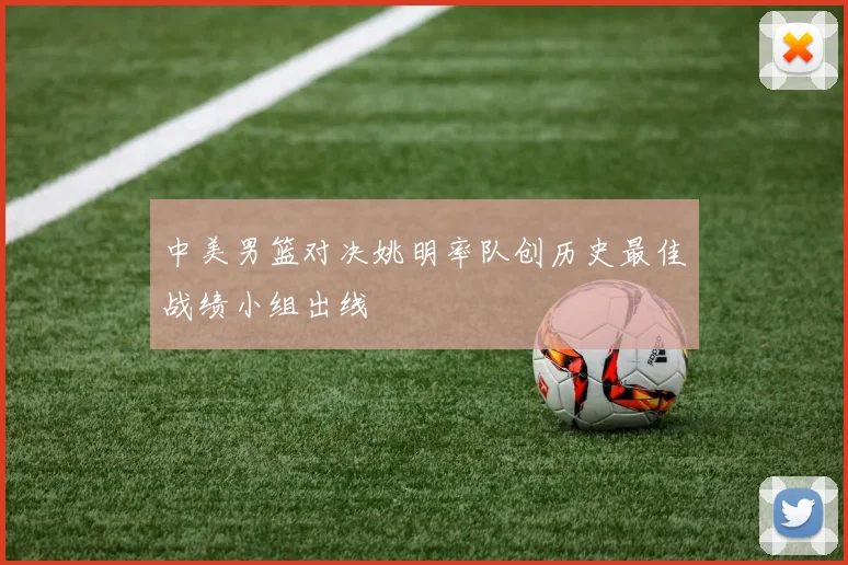中美男篮对决姚明率队创历史最佳战绩小组出线