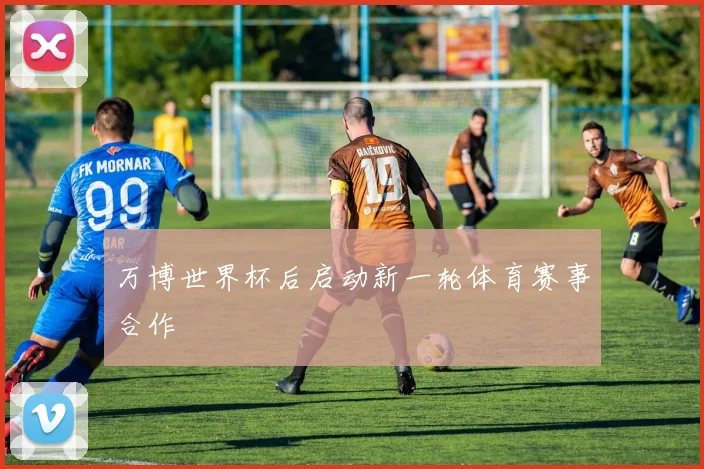 万博世界杯后启动新一轮体育赛事合作